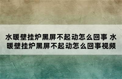 水暖壁挂炉黑屏不起动怎么回事 水暖壁挂炉黑屏不起动怎么回事视频